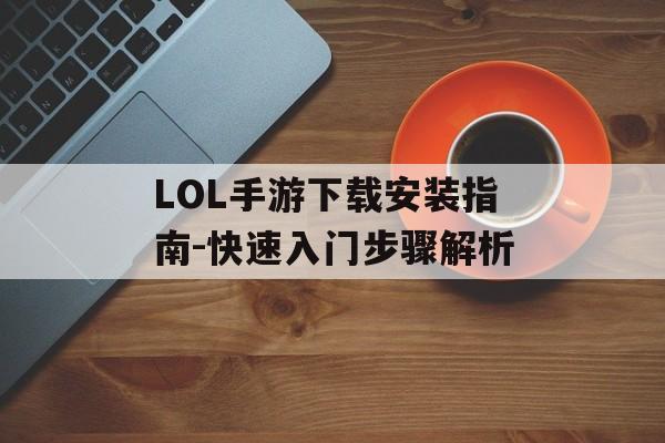 LOL手游下载安装指南-快速入门步骤解析