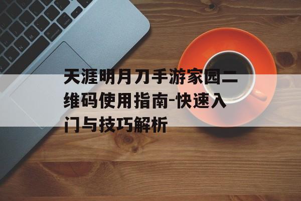 天涯明月刀手游家园二维码使用指南-快速入门与技巧解析