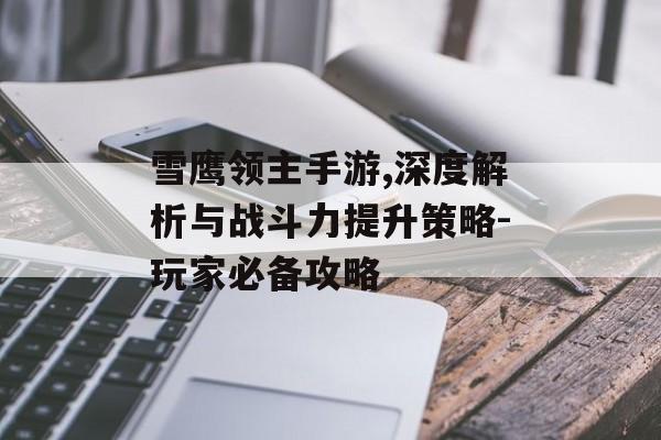 雪鹰领主手游,深度解析与战斗力提升策略-玩家必备攻略
