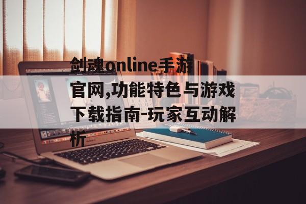 剑魂online手游官网,功能特色与游戏下载指南-玩家互动解析