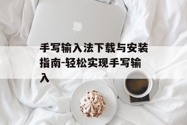 手写输入法下载与安装指南-轻松实现手写输入