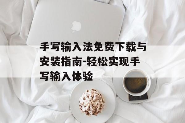 手写输入法免费下载与安装指南-轻松实现手写输入体验