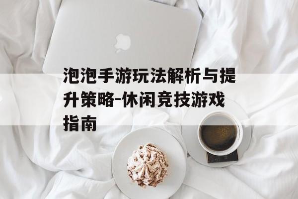 泡泡手游玩法解析与提升策略-休闲竞技游戏指南