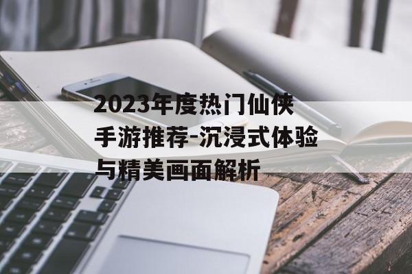 2023年度热门仙侠手游推荐-沉浸式体验与精美画面解析