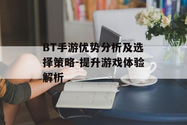 BT手游优势分析及选择策略-提升游戏体验解析