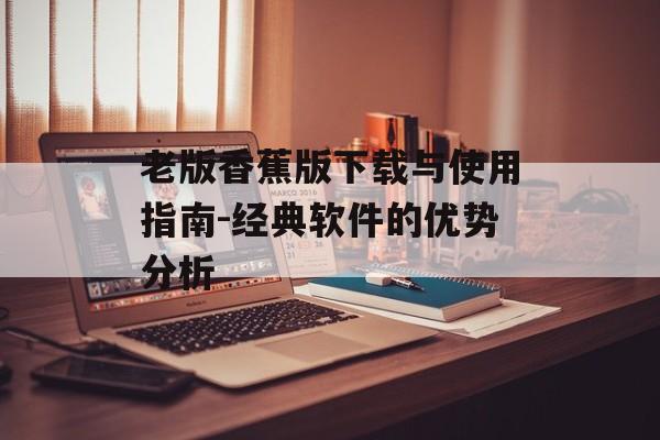 老版香蕉版下载与使用指南-经典软件的优势分析