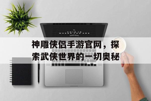 神雕侠侣手游官网，探索武侠世界的一切奥秘