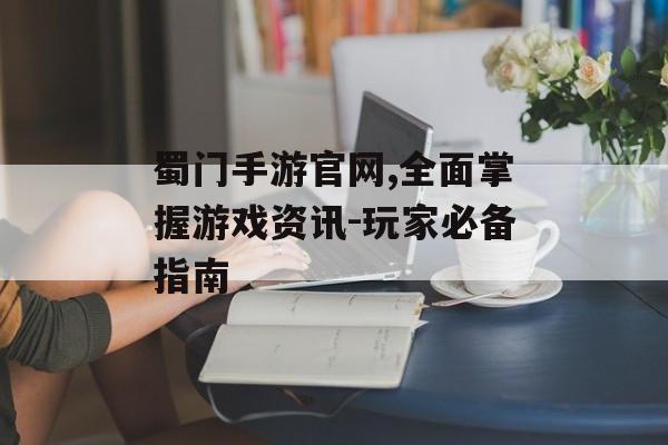 蜀门手游官网,全面掌握游戏资讯-玩家必备指南