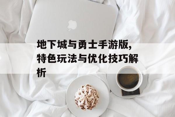 地下城与勇士手游版,特色玩法与优化技巧解析