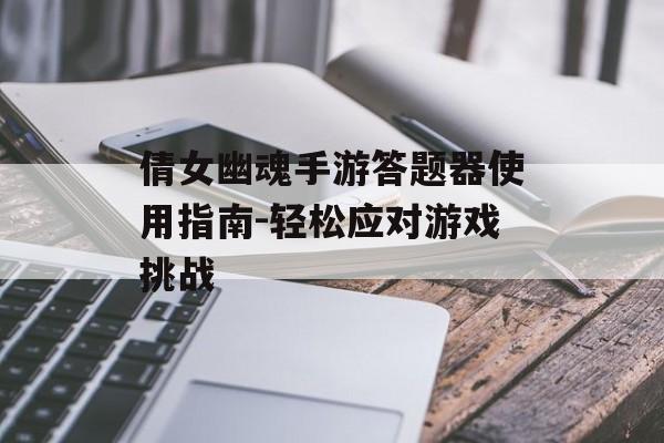 倩女幽魂手游答题器使用指南-轻松应对游戏挑战